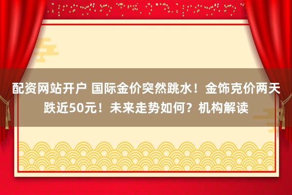 配资网站开户 国际金价突然跳水！金饰克价两天跌近50元！未来走势如何？机构解读