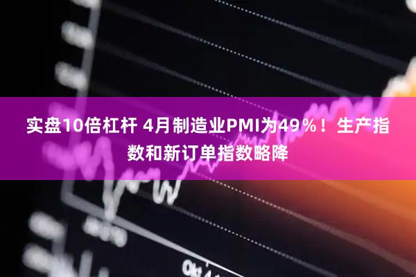 实盘10倍杠杆 4月制造业PMI为49％！生产指数和新订单指数略降