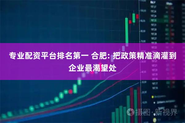专业配资平台排名第一 合肥: 把政策精准滴灌到企业最渴望处