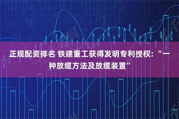 正规配资排名 铁建重工获得发明专利授权: “一种放缆方法及放缆装置”