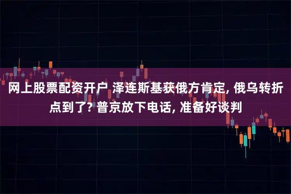 网上股票配资开户 泽连斯基获俄方肯定, 俄乌转折点到了? 普京放下电话, 准备好谈判