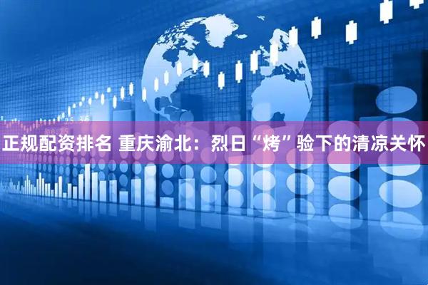 正规配资排名 重庆渝北：烈日“烤”验下的清凉关怀