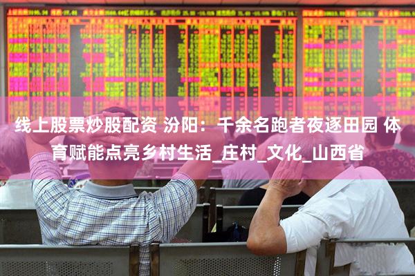 线上股票炒股配资 汾阳：千余名跑者夜逐田园 体育赋能点亮乡村生活_庄村_文化_山西省