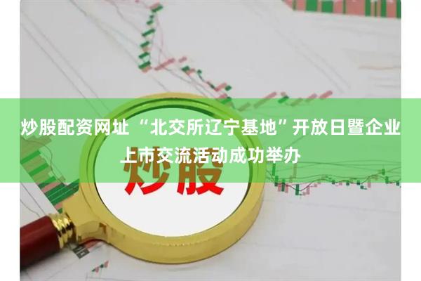 炒股配资网址 “北交所辽宁基地”开放日暨企业上市交流活动成功举办