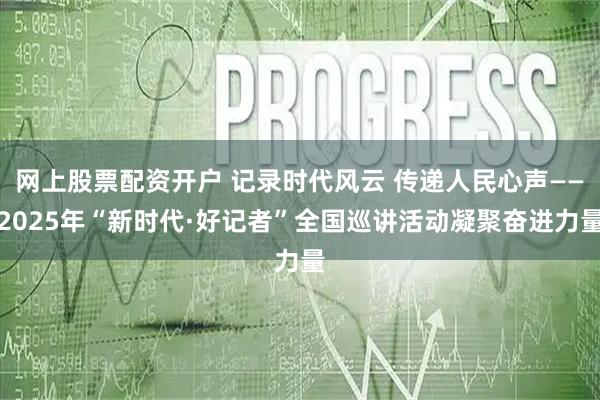 网上股票配资开户 记录时代风云 传递人民心声——2025年“新时代·好记者”全国巡讲活动凝聚奋进力量