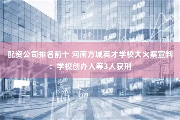 配资公司排名前十 河南方城英才学校大火案宣判：学校创办人等3人获刑