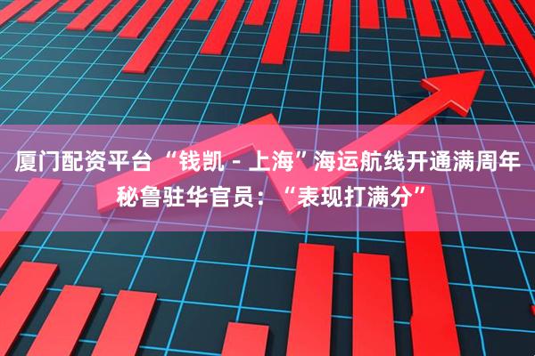 厦门配资平台 “钱凯－上海”海运航线开通满周年 秘鲁驻华官员：“表现打满分”